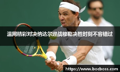 温网精彩对决纳达尔迎战穆勒决胜时刻不容错过
